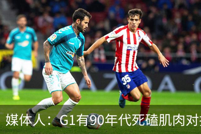 媒体人：G1有90年代死磕肌肉对抗复古感 尼克斯天赋不足但更凶悍